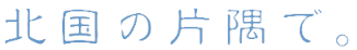 北国の片隅で。